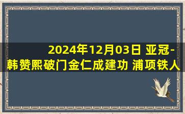 2024年12月03日 亚冠-韩赞熙破门金仁成建功 浦项铁人3-1神户胜利船